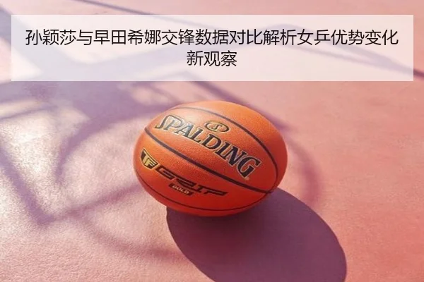 孙颖莎与早田希娜交锋数据对比解析女乒优势变化新观察