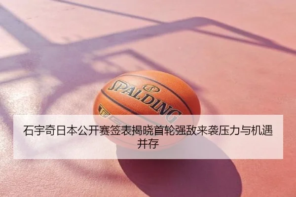 石宇奇日本公开赛签表揭晓首轮强敌来袭压力与机遇并存