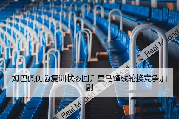 姆巴佩伤愈复训状态回升皇马锋线轮换竞争加剧