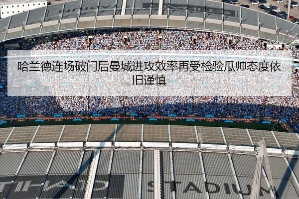 哈兰德连场破门后曼城进攻效率再受检验瓜帅态度依旧谨慎