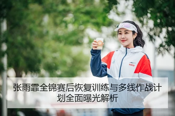 张雨霏全锦赛后恢复训练与多线作战计划全面曝光解析
