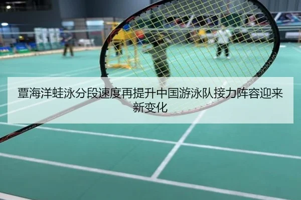 覃海洋蛙泳分段速度再提升中国游泳队接力阵容迎来新变化