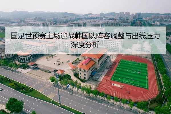 国足世预赛主场迎战韩国队阵容调整与出线压力深度分析