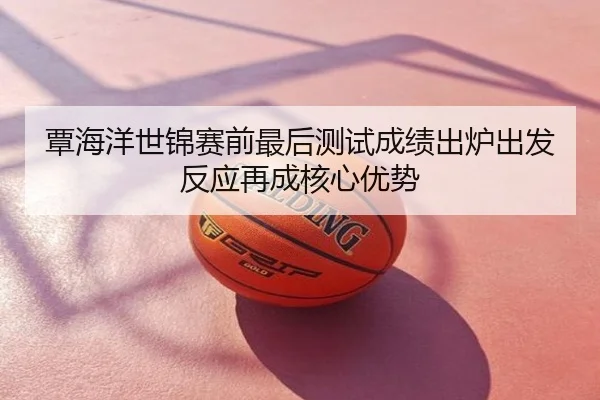 覃海洋世锦赛前最后测试成绩出炉出发反应再成核心优势