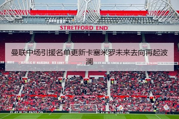 曼联中场引援名单更新卡塞米罗未来去向再起波澜