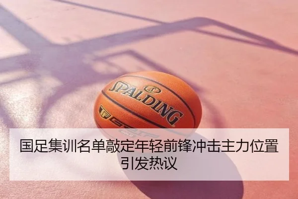 国足集训名单敲定年轻前锋冲击主力位置引发热议