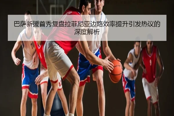 巴萨新援首秀复盘拉菲尼亚边路效率提升引发热议的深度解析