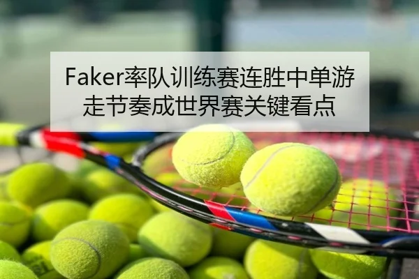 Faker率队训练赛连胜中单游走节奏成世界赛关键看点