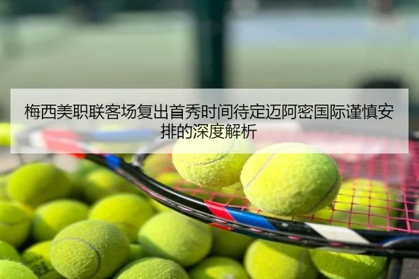 梅西美职联客场复出首秀时间待定迈阿密国际谨慎安排的深度解析