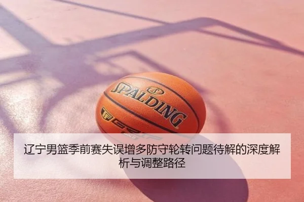 辽宁男篮季前赛失误增多防守轮转问题待解的深度解析与调整路径